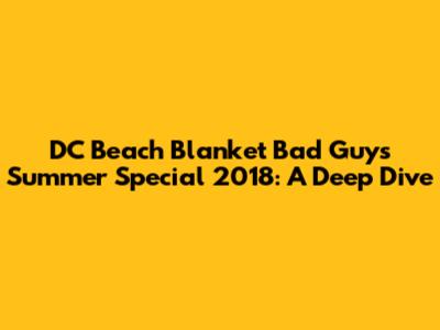 DC Beach Blanket Bad Guys Summer Special 2018: A Deep Dive