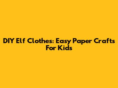 DIY Elf Clothes: Easy Paper Crafts For Kids