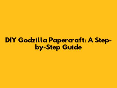 DIY Godzilla Papercraft: A Step-by-Step Guide