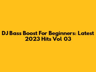 DJ Bass Boost For Beginners: Latest 2023 Hits Vol 03