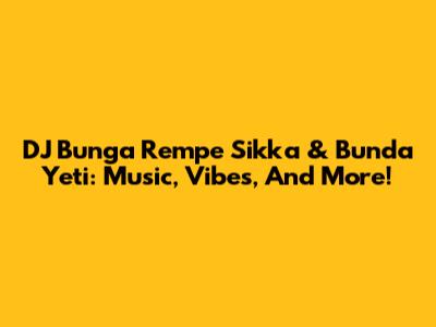 DJ Bunga Rempe Sikka & Bunda Yeti: Music, Vibes, And More!