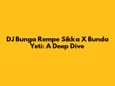 DJ Bunga Rempe Sikka X Bunda Yeti: A Deep Dive