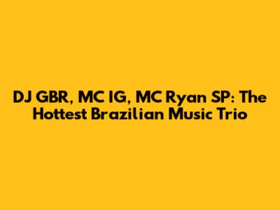 DJ GBR, MC IG, MC Ryan SP: The Hottest Brazilian Music Trio