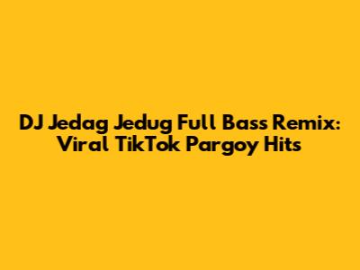 DJ Jedag Jedug Full Bass Remix: Viral TikTok Pargoy Hits