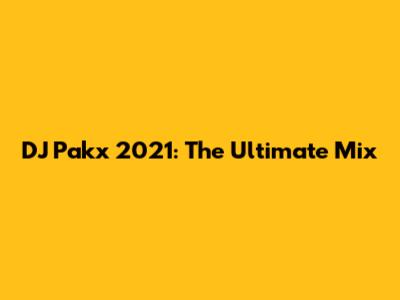 DJ Pakx 2021: The Ultimate Mix