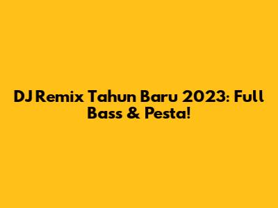 DJ Remix Tahun Baru 2023: Full Bass & Pesta!