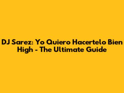 DJ Sarez: Yo Quiero Hacertelo Bien High - The Ultimate Guide