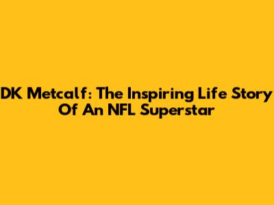 DK Metcalf: The Inspiring Life Story Of An NFL Superstar