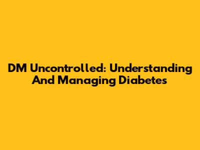 DM Uncontrolled: Understanding And Managing Diabetes