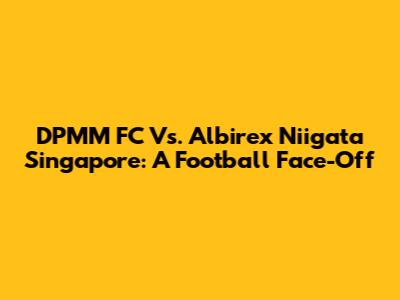 DPMM FC Vs. Albirex Niigata Singapore: A Football Face-Off