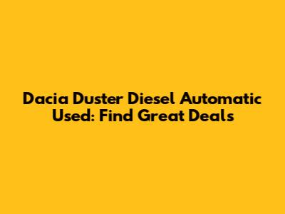 Dacia Duster Diesel Automatic Used: Find Great Deals