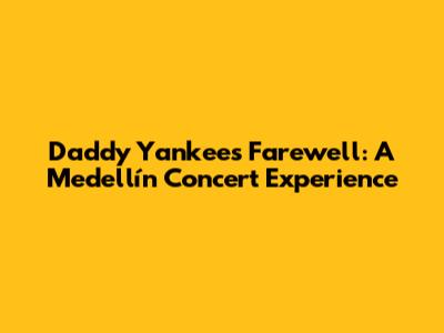 Daddy Yankee's Farewell: A Medellín Concert Experience