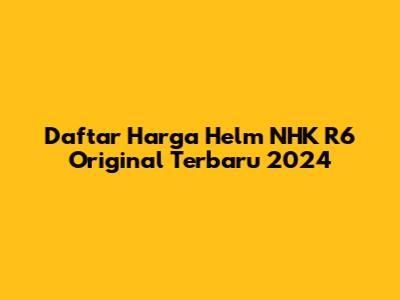 Daftar Harga Helm NHK R6 Original Terbaru 2024