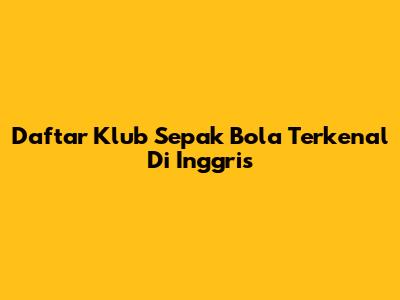 Daftar Klub Sepak Bola Terkenal Di Inggris