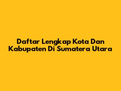 Daftar Lengkap Kota Dan Kabupaten Di Sumatera Utara
