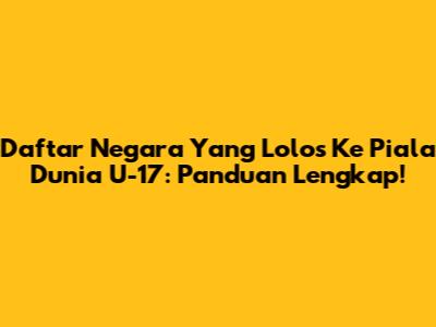 Daftar Negara Yang Lolos Ke Piala Dunia U-17: Panduan Lengkap!