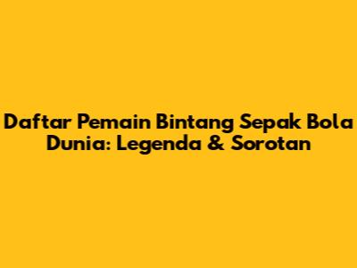 Daftar Pemain Bintang Sepak Bola Dunia: Legenda & Sorotan