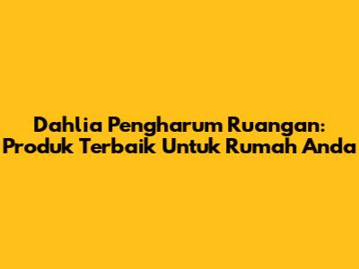 Dahlia Pengharum Ruangan: Produk Terbaik Untuk Rumah Anda