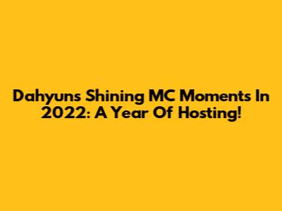 Dahyun's Shining MC Moments In 2022: A Year Of Hosting!