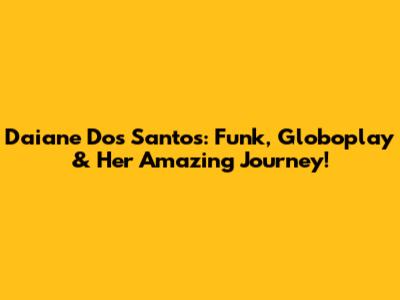 Daiane Dos Santos: Funk, Globoplay & Her Amazing Journey!
