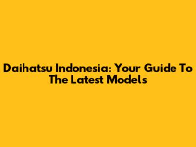 Daihatsu Indonesia: Your Guide To The Latest Models