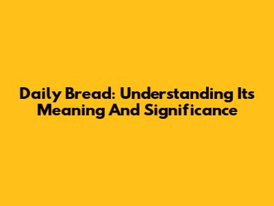 Daily Bread: Understanding Its Meaning And Significance