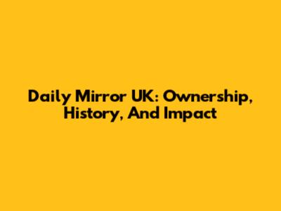Daily Mirror UK: Ownership, History, And Impact