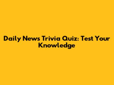Daily News Trivia Quiz: Test Your Knowledge