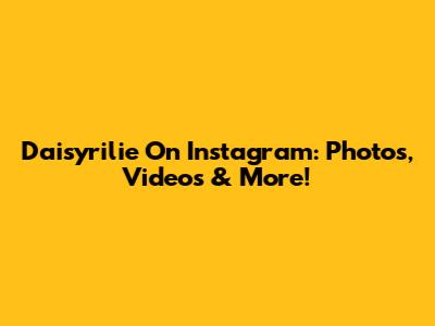 Daisyrilie On Instagram: Photos, Videos & More!