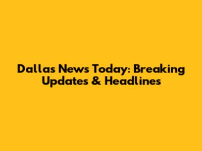 Dallas News Today: Breaking Updates & Headlines
