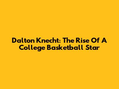 Dalton Knecht: The Rise Of A College Basketball Star