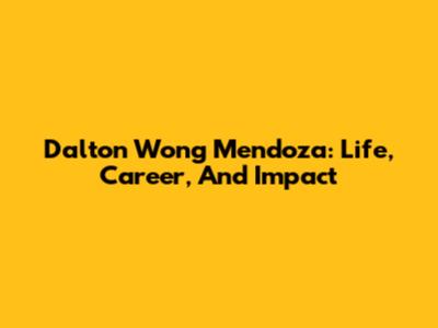 Dalton Wong Mendoza: Life, Career, And Impact