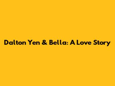 Dalton Yen & Bella: A Love Story