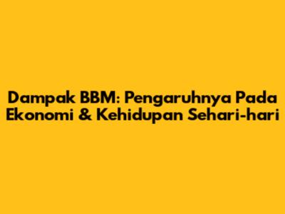 Dampak BBM: Pengaruhnya Pada Ekonomi & Kehidupan Sehari-hari