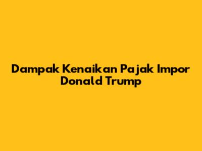 Dampak Kenaikan Pajak Impor Donald Trump