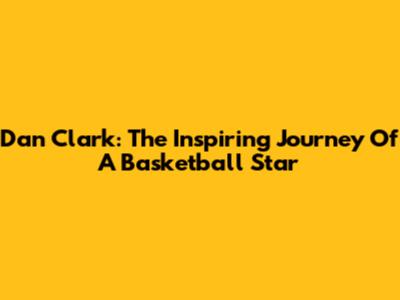 Dan Clark: The Inspiring Journey Of A Basketball Star