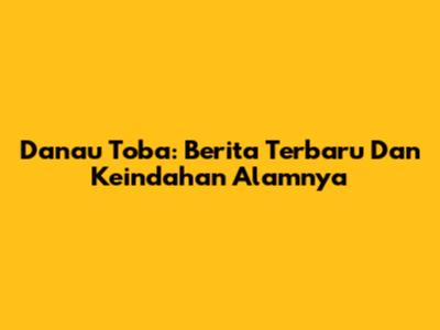 Danau Toba: Berita Terbaru Dan Keindahan Alamnya