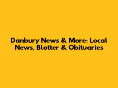 Danbury News & More: Local News, Blotter & Obituaries