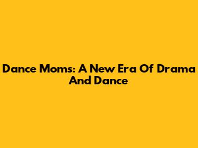 Dance Moms: A New Era Of Drama And Dance