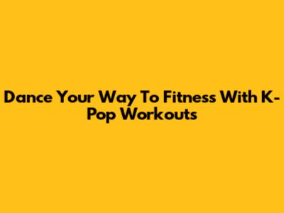 Dance Your Way To Fitness With K-Pop Workouts