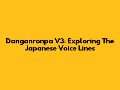 Danganronpa V3: Exploring The Japanese Voice Lines