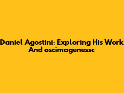 Daniel Agostini: Exploring His Work And "oscimagenessc"