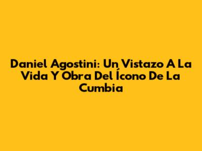 Daniel Agostini: Un Vistazo A La Vida Y Obra Del Ícono De La Cumbia