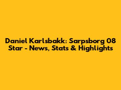 Daniel Karlsbakk: Sarpsborg 08 Star - News, Stats & Highlights