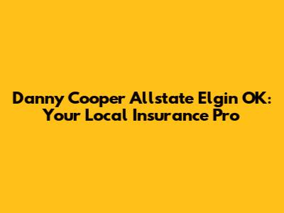 Danny Cooper Allstate Elgin OK: Your Local Insurance Pro