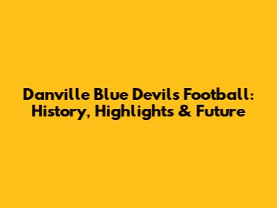 Danville Blue Devils Football: History, Highlights & Future