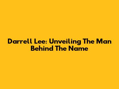 Darrell Lee: Unveiling The Man Behind The Name