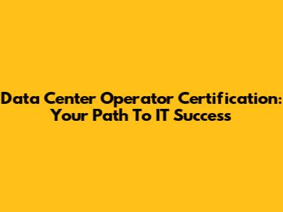 Data Center Operator Certification: Your Path To IT Success