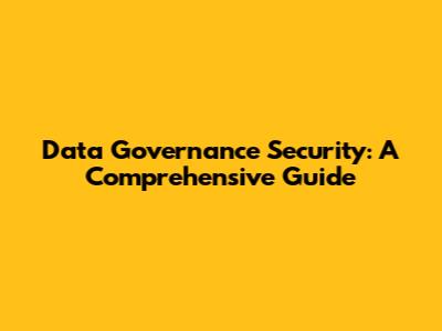 Data Governance Security: A Comprehensive Guide