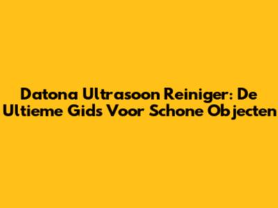 Datona Ultrasoon Reiniger: De Ultieme Gids Voor Schone Objecten